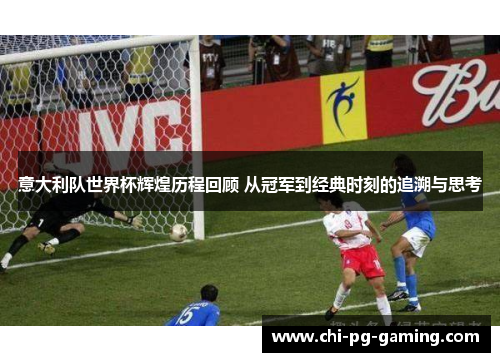 意大利队世界杯辉煌历程回顾 从冠军到经典时刻的追溯与思考