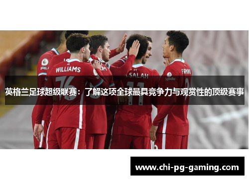 英格兰足球超级联赛：了解这项全球最具竞争力与观赏性的顶级赛事