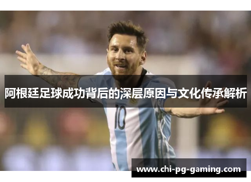 阿根廷足球成功背后的深层原因与文化传承解析 阿根廷足球成功背后的深层原因与文化传承解析