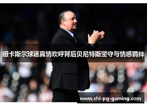 纽卡斯尔球迷真情欢呼背后贝尼特斯坚守与情感羁绊 纽卡斯尔球迷真情欢呼背后贝尼特斯坚守与情感羁绊