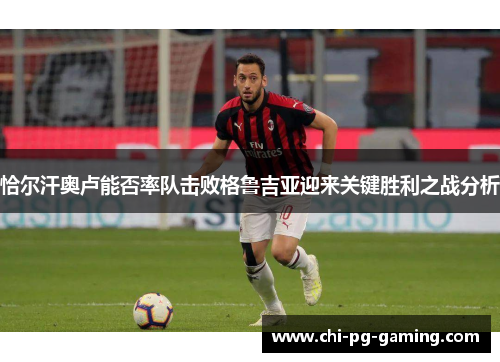 恰尔汗奥卢能否率队击败格鲁吉亚迎来关键胜利之战分析 恰尔汗奥卢能否率队击败格鲁吉亚迎来关键胜利之战分析