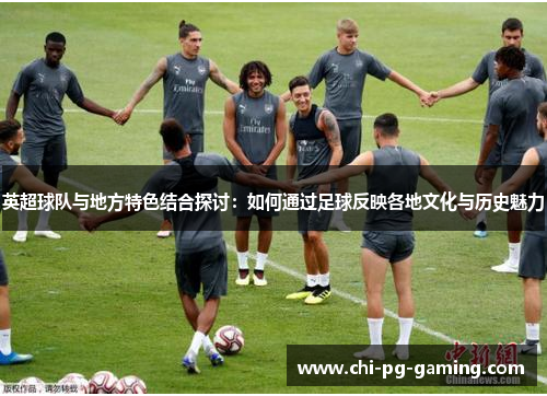 英超球队与地方特色结合探讨:如何通过足球反映各地文化与历史魅力 英超球队与地方特色结合探讨:如何通过足球反映各地文化与历史魅力
