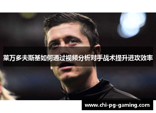 莱万多夫斯基如何通过视频分析对手战术提升进攻效率 莱万多夫斯基如何通过视频分析对手战术提升进攻效率