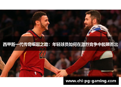 西甲新一代传奇崛起之路：年轻球员如何在激烈竞争中脱颖而出