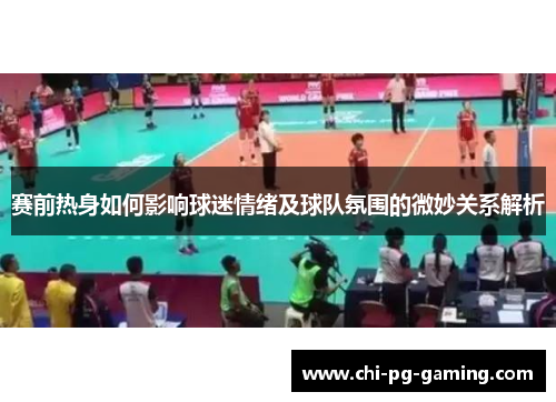 赛前热身如何影响球迷情绪及球队氛围的微妙关系解析