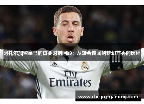 阿扎尔加盟皇马的重要时刻回顾:从转会传闻到梦幻首秀的历程 阿扎尔加盟皇马的重要时刻回顾:从转会传闻到梦幻首秀的历程
