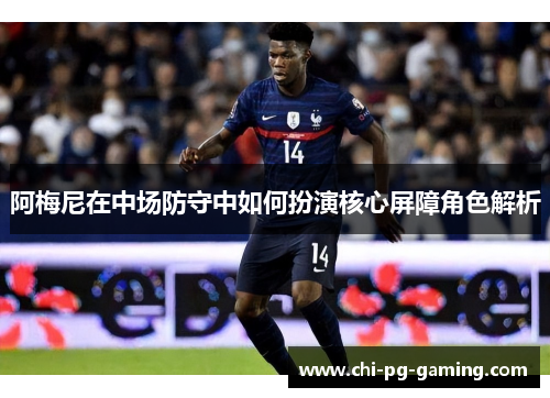 阿梅尼在中场防守中如何扮演核心屏障角色解析 阿梅尼在中场防守中如何扮演核心屏障角色解析