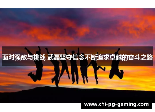 面对强敌与挑战 武磊坚守信念不断追求卓越的奋斗之路