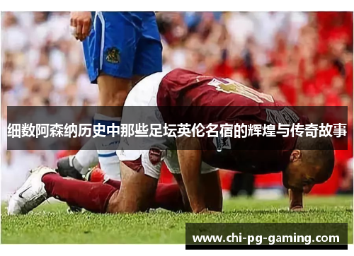 细数阿森纳历史中那些足坛英伦名宿的辉煌与传奇故事