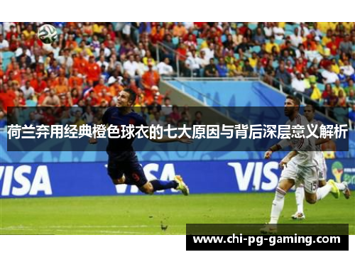 荷兰弃用经典橙色球衣的七大原因与背后深层意义解析 荷兰弃用经典橙色球衣的七大原因与背后深层意义解析