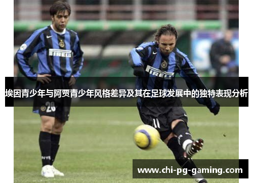 埃因青少年与阿贾青少年风格差异及其在足球发展中的独特表现分析