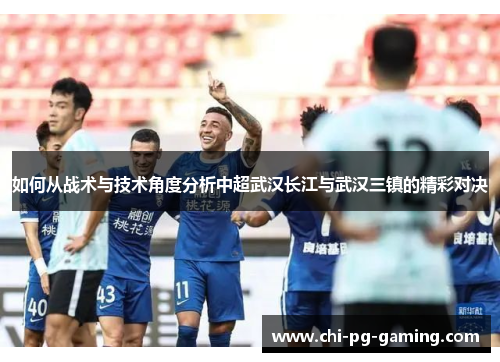 如何从战术与技术角度分析中超武汉长江与武汉三镇的精彩对决 如何从战术与技术角度分析中超武汉长江与武汉三镇的精彩对决