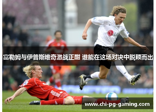 富勒姆与伊普斯维奇激战正酣 谁能在这场对决中脱颖而出