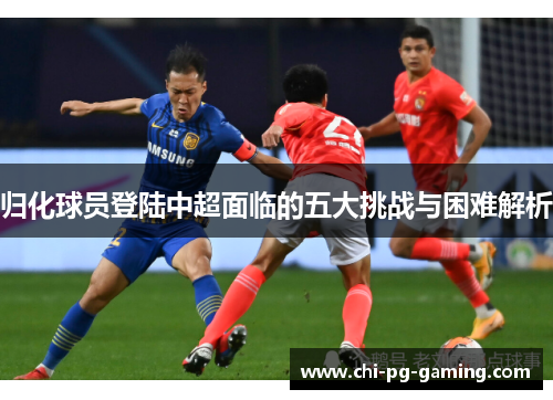 归化球员登陆中超面临的五大挑战与困难解析