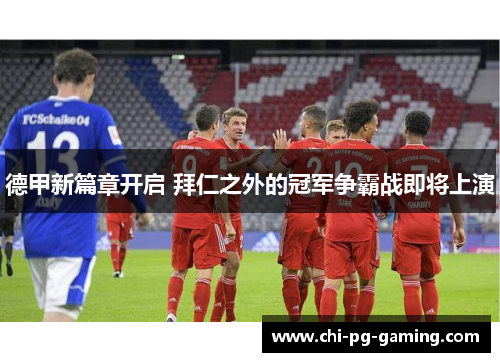 德甲新篇章开启 拜仁之外的冠军争霸战即将上演 德甲新篇章开启 拜仁之外的冠军争霸战即将上演