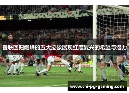 曼联回归巅峰的五大迹象展现红魔复兴的希望与潜力