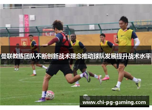 曼联教练团队不断创新战术理念推动球队发展提升战术水平