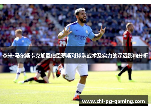 杰米·马尔斯卡克加盟伯恩茅斯对球队战术及实力的深远影响分析