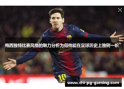 梅西独特比赛风格的魅力分析为何他能在足球历史上独树一帜