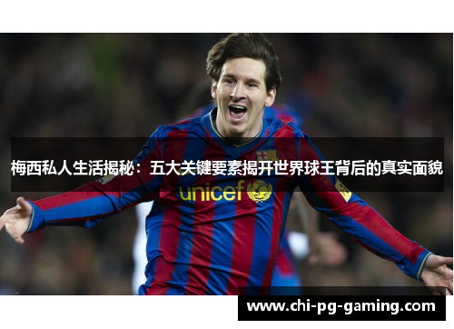 梅西私人生活揭秘:五大关键要素揭开世界球王背后的真实面貌 梅西私人生活揭秘:五大关键要素揭开世界球王背后的真实面貌