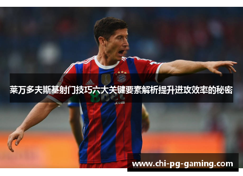 莱万多夫斯基射门技巧六大关键要素解析提升进攻效率的秘密