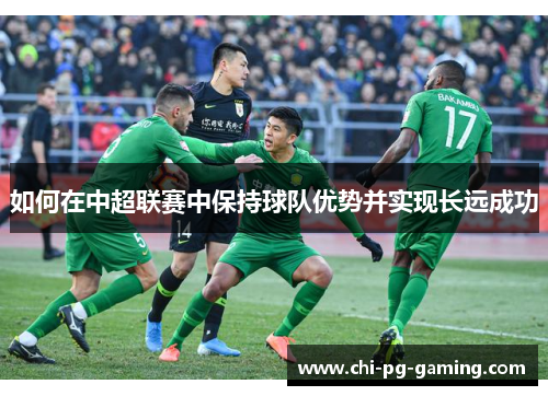 如何在中超联赛中保持球队优势并实现长远成功 如何在中超联赛中保持球队优势并实现长远成功