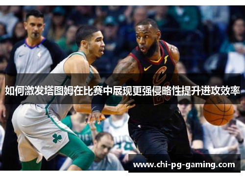 如何激发塔图姆在比赛中展现更强侵略性提升进攻效率 如何激发塔图姆在比赛中展现更强侵略性提升进攻效率