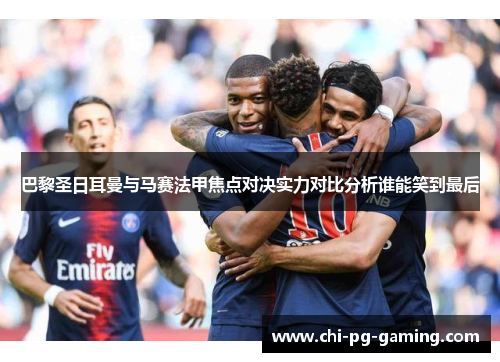 巴黎圣日耳曼与马赛法甲焦点对决实力对比分析谁能笑到最后