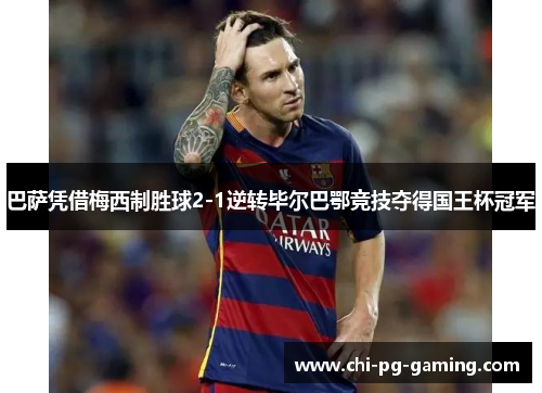 巴萨凭借梅西制胜球2-1逆转毕尔巴鄂竞技夺得国王杯冠军