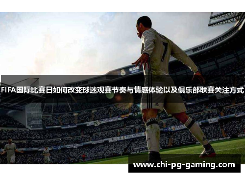 FIFA国际比赛日如何改变球迷观赛节奏与情感体验以及俱乐部联赛关注方式 FIFA国际比赛日如何改变球迷观赛节奏与情感体验以及俱乐部联赛关注方式