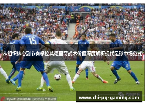 从组织核心到节奏掌控莫德里奇战术价值深度解析现代足球中场范式