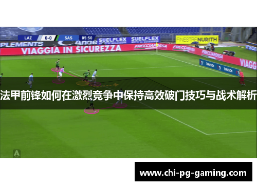 法甲前锋如何在激烈竞争中保持高效破门技巧与战术解析 法甲前锋如何在激烈竞争中保持高效破门技巧与战术解析