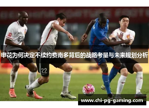 申花为何决定不续约费南多背后的战略考量与未来规划分析 申花为何决定不续约费南多背后的战略考量与未来规划分析