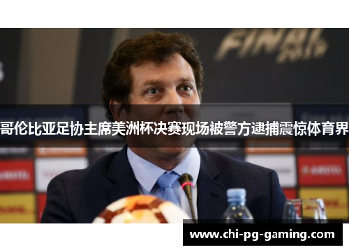 哥伦比亚足协主席美洲杯决赛现场被警方逮捕震惊体育界