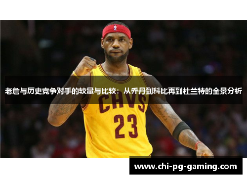 老詹与历史竞争对手的较量与比较:从乔丹到科比再到杜兰特的全景分析 老詹与历史竞争对手的较量与比较:从乔丹到科比再到杜兰特的全景分析