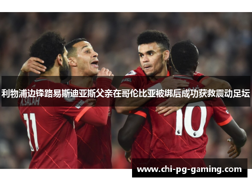 利物浦边锋路易斯迪亚斯父亲在哥伦比亚被绑后成功获救震动足坛