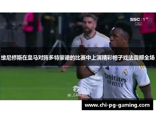 维尼修斯在皇马对阵多特蒙德的比赛中上演精彩帽子戏法震撼全场 维尼修斯在皇马对阵多特蒙德的比赛中上演精彩帽子戏法震撼全场